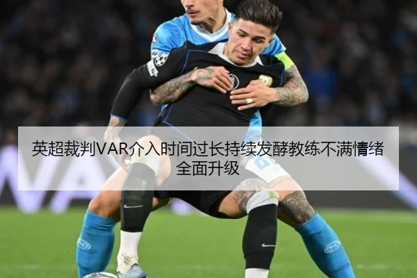 英超裁判VAR介入时间过长持续发酵教练不满情绪全面升级