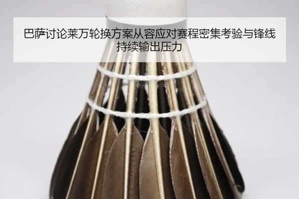 巴萨讨论莱万轮换方案从容应对赛程密集考验与锋线持续输出压力