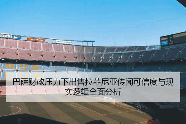 巴萨财政压力下出售拉菲尼亚传闻可信度与现实逻辑全面分析