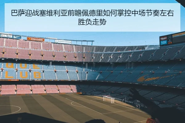 巴萨迎战塞维利亚前瞻佩德里如何掌控中场节奏左右胜负走势
