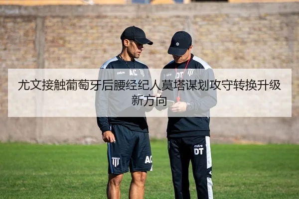尤文接触葡萄牙后腰经纪人莫塔谋划攻守转换升级新方向